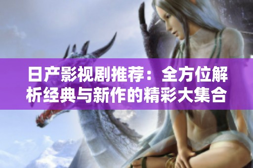 日產(chǎn)影視劇推薦：全方位解析經(jīng)典與新作的精彩大集合