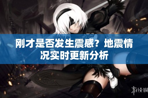 剛才是否發(fā)生震感？地震情況實時更新分析