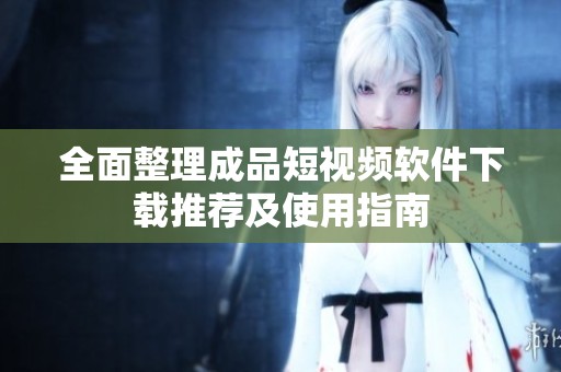 全面整理成品短視頻軟件下載推薦及使用指南
