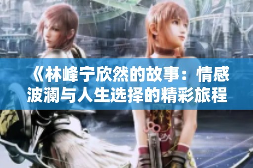 《林峰寧欣然的故事：情感波瀾與人生選擇的精彩旅程》