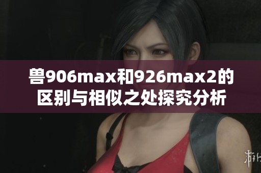 獸906max和926max2的區(qū)別與相似之處探究分析