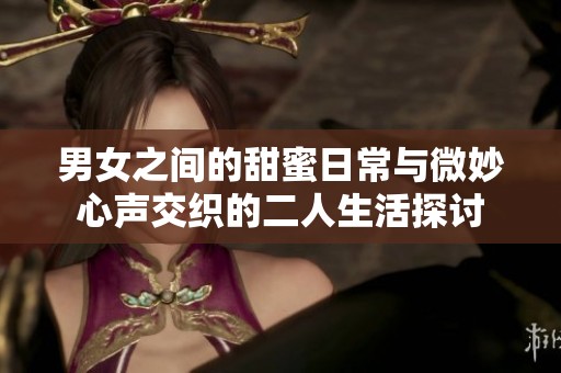 男女之間的甜蜜日常與微妙心聲交織的二人生活探討