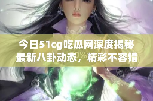 今日51cg吃瓜網(wǎng)深度揭秘最新八卦動(dòng)態(tài)，精彩不容錯(cuò)過(guò)