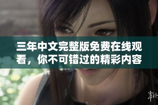 三年中文完整版免費在線觀看，你不可錯過的精彩內(nèi)容揭秘