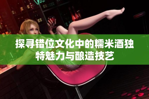 探尋錯位文化中的糯米酒獨特魅力與釀造技藝