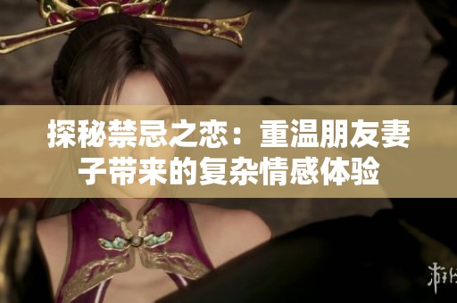 探秘禁忌之戀：重溫朋友妻子帶來的復雜情感體驗