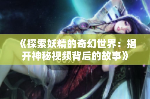 《探索妖精的奇幻世界：揭開神秘視頻背后的故事》