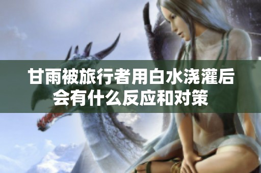 甘雨被旅行者用白水澆灌后會有什么反應(yīng)和對策