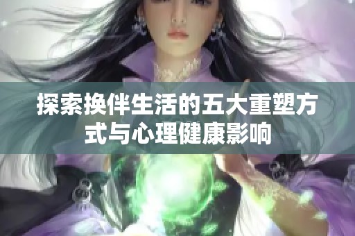 探索換伴生活的五大重塑方式與心理健康影響