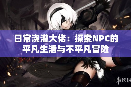 日常澆灌大佬：探索NPC的平凡生活與不平凡冒險(xiǎn)