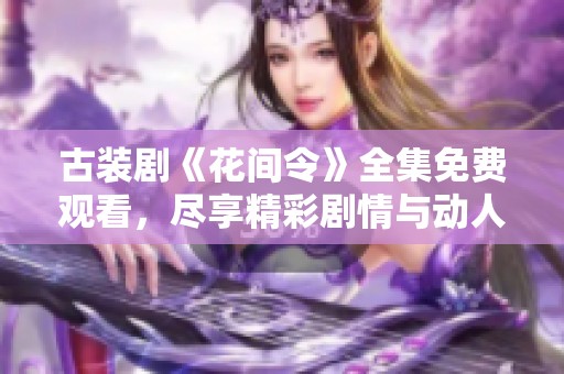古裝劇《花間令》全集免費(fèi)觀看，盡享精彩劇情與動(dòng)人角色
