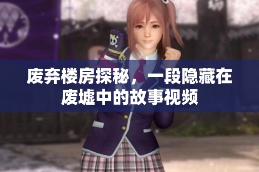 廢棄樓房探秘，一段隱藏在廢墟中的故事視頻