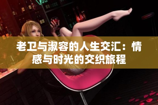老衛(wèi)與淑容的人生交匯：情感與時(shí)光的交織旅程