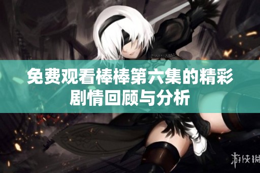 免費(fèi)觀看棒棒第六集的精彩劇情回顧與分析