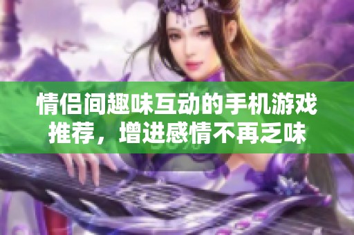 情侶間趣味互動的手機游戲推薦，增進感情不再乏味