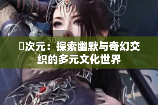 囧次元：探索幽默與奇幻交織的多元文化世界