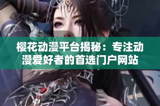 櫻花動(dòng)漫平臺(tái)揭秘:專注動(dòng)漫愛好者的首選門戶網(wǎng)站 櫻花動(dòng)漫平臺(tái)揭秘:專注動(dòng)漫愛好者的首選門戶網(wǎng)站
