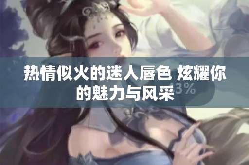 熱情似火的迷人唇色 炫耀你的魅力與風(fēng)采