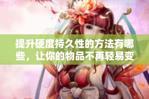 提升硬度持久性的方法有哪些，讓你的物品不再輕易變軟