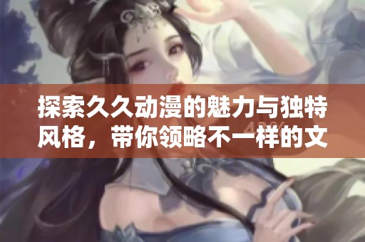 探索久久動漫的魅力與獨(dú)特風(fēng)格，帶你領(lǐng)略不一樣的文化體驗(yàn)