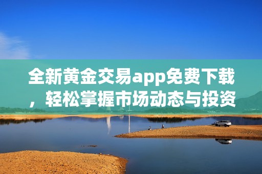 全新黃金交易app免費(fèi)下載，輕松掌握市場(chǎng)動(dòng)態(tài)與投資機(jī)會(huì)