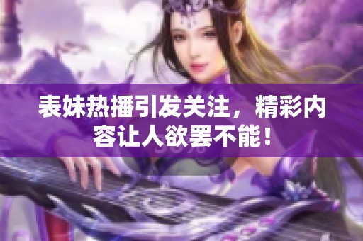 表妹熱播引發(fā)關(guān)注，精彩內(nèi)容讓人欲罷不能！