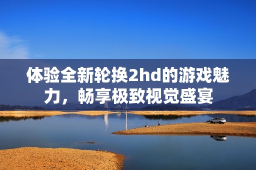 體驗全新輪換2hd的游戲魅力，暢享極致視覺盛宴
