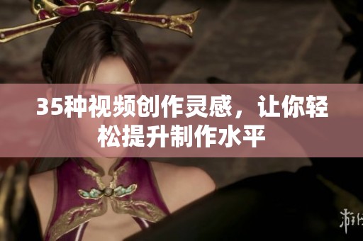 35種視頻創(chuàng)作靈感，讓你輕松提升制作水平