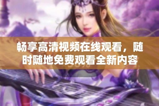 暢享高清視頻在線觀看，隨時隨地免費觀看全新內(nèi)容