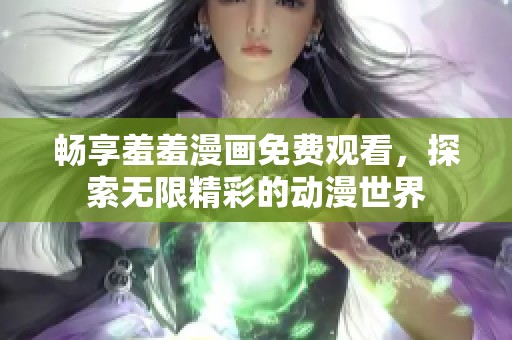 暢享羞羞漫畫免費(fèi)觀看，探索無限精彩的動漫世界
