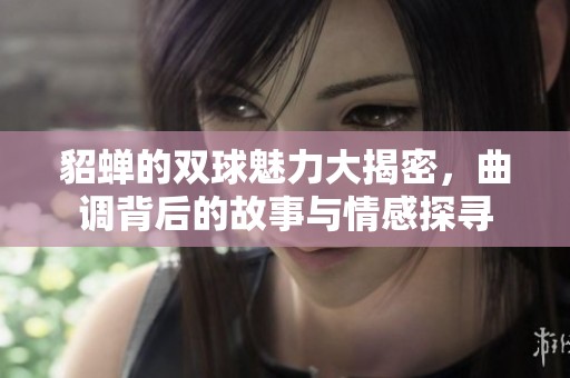 貂蟬的雙球魅力大揭密，曲調(diào)背后的故事與情感探尋