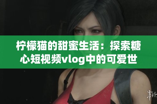 檸檬貓的甜蜜生活：探索糖心短視頻vlog中的可愛世界