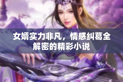 女婿實力非凡，情感糾葛全解密的精彩小說