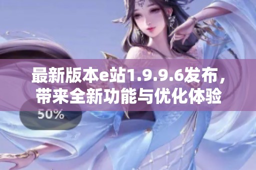 最新版本e站1.9.9.6發(fā)布，帶來全新功能與優(yōu)化體驗
