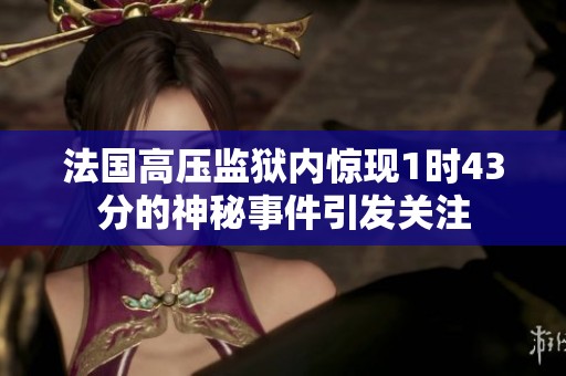 法國(guó)高壓監(jiān)獄內(nèi)驚現(xiàn)1時(shí)43分的神秘事件引發(fā)關(guān)注 法國(guó)高壓監(jiān)獄內(nèi)驚現(xiàn)1時(shí)43分的神秘事件引發(fā)關(guān)注