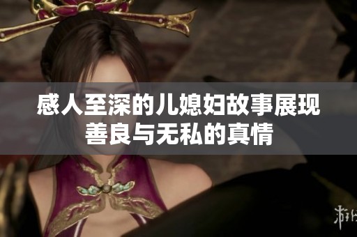 感人至深的兒媳婦故事展現(xiàn)善良與無私的真情