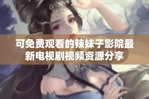 可免費觀看的辣妹子影院最新電視劇視頻資源分享