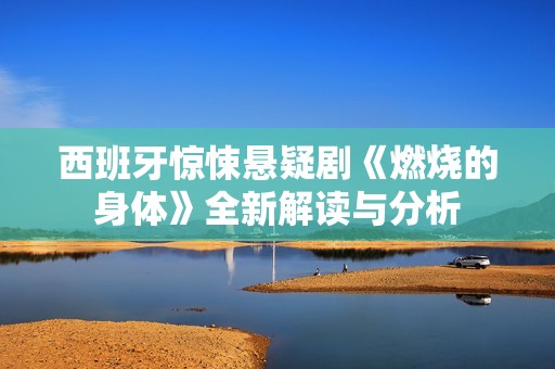 西班牙驚悚懸疑劇《燃燒的身體》全新解讀與分析
