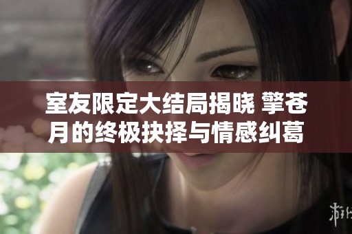 室友限定大結(jié)局揭曉 擎蒼月的終極抉擇與情感糾葛