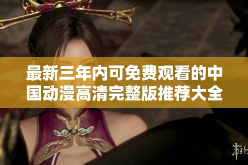 最新三年內(nèi)可免費觀看的中國動漫高清完整版推薦大全