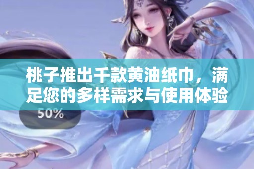桃子推出千款黃油紙巾，滿足您的多樣需求與使用體驗(yàn)