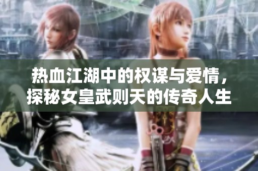 熱血江湖中的權(quán)謀與愛情，探秘女皇武則天的傳奇人生