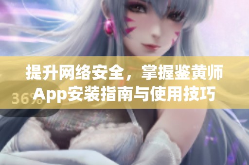 提升網(wǎng)絡(luò)安全，掌握鑒黃師App安裝指南與使用技巧