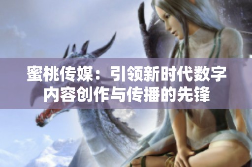 蜜桃傳媒：引領(lǐng)新時代數(shù)字內(nèi)容創(chuàng)作與傳播的先鋒