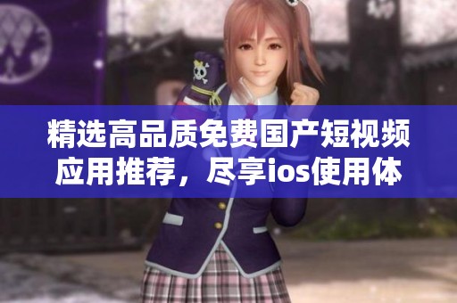 精選高品質(zhì)免費(fèi)國(guó)產(chǎn)短視頻應(yīng)用推薦，盡享ios使用體驗(yàn)