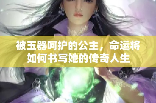 被玉器呵護(hù)的公主，命運(yùn)將如何書(shū)寫(xiě)她的傳奇人生