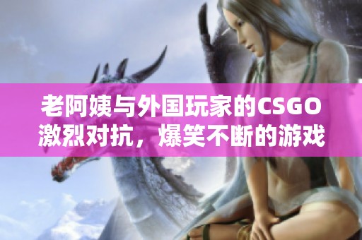 老阿姨與外國玩家的CSGO激烈對抗，爆笑不斷的游戲時刻