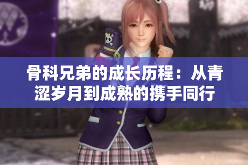 骨科兄弟的成長(zhǎng)歷程：從青澀歲月到成熟的攜手同行