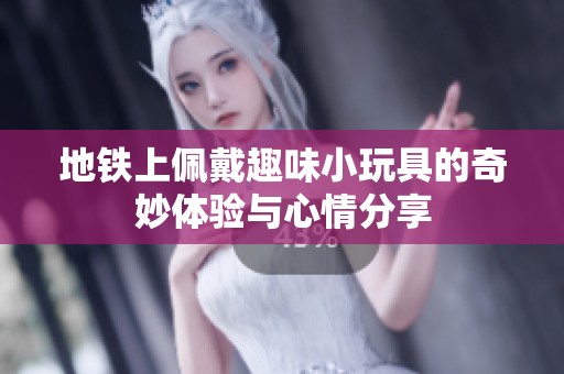 地鐵上佩戴趣味小玩具的奇妙體驗與心情分享