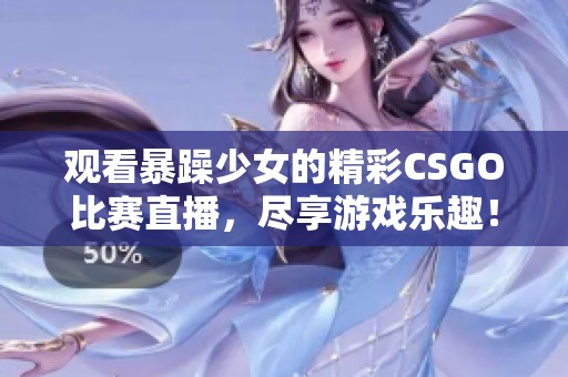 觀看暴躁少女的精彩CSGO比賽直播，盡享游戲樂(lè)趣！